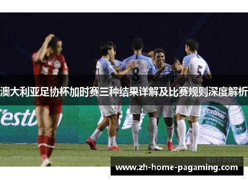 澳大利亚足协杯加时赛三种结果详解及比赛规则深度解析