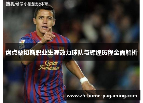 盘点桑切斯职业生涯效力球队与辉煌历程全面解析