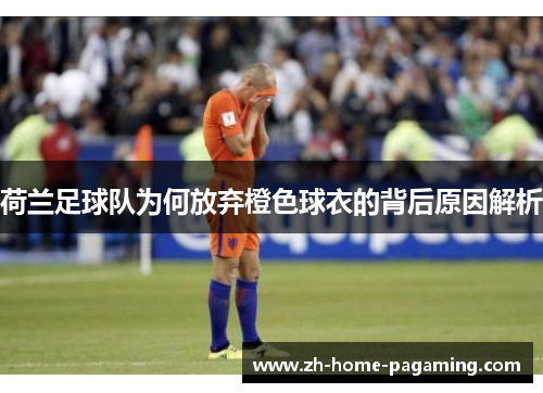 荷兰足球队为何放弃橙色球衣的背后原因解析