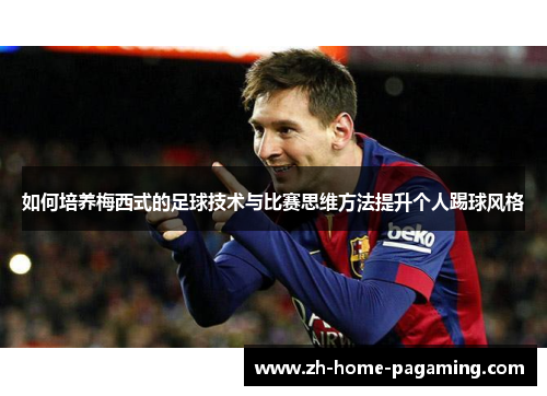 如何培养梅西式的足球技术与比赛思维方法提升个人踢球风格 如何培养梅西式的足球技术与比赛思维方法提升个人踢球风格