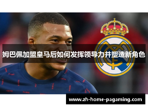 姆巴佩加盟皇马后如何发挥领导力并塑造新角色
