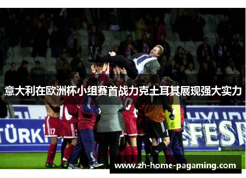 意大利在欧洲杯小组赛首战力克土耳其展现强大实力