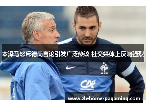 本泽马怒斥德尚言论引发广泛热议 社交媒体上反响强烈 本泽马怒斥德尚言论引发广泛热议 社交媒体上反响强烈