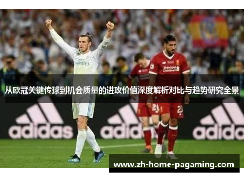 从欧冠关键传球到机会质量的进攻价值深度解析对比与趋势研究全景 从欧冠关键传球到机会质量的进攻价值深度解析对比与趋势研究全景
