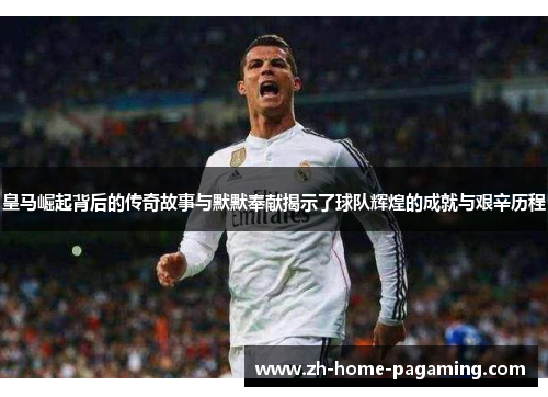 皇马崛起背后的传奇故事与默默奉献揭示了球队辉煌的成就与艰辛历程