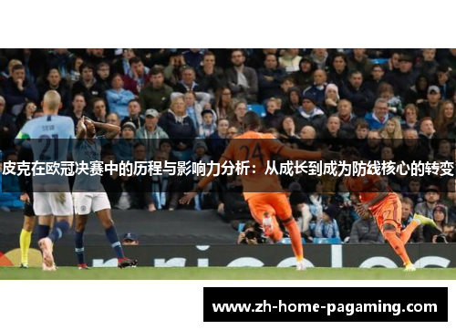 皮克在欧冠决赛中的历程与影响力分析：从成长到成为防线核心的转变