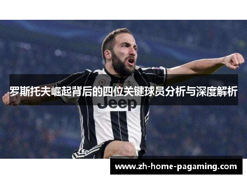 罗斯托夫崛起背后的四位关键球员分析与深度解析