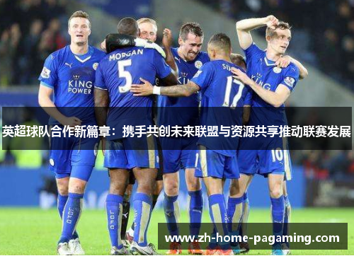 英超球队合作新篇章：携手共创未来联盟与资源共享推动联赛发展