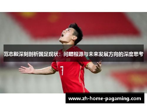 范志毅深刻剖析国足现状：问题根源与未来发展方向的深度思考