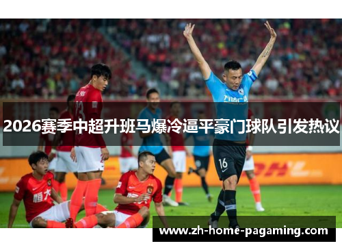 2026赛季中超升班马爆冷逼平豪门球队引发热议