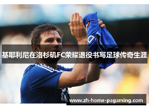 基耶利尼在洛杉矶FC荣耀退役书写足球传奇生涯