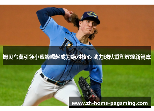 姆贝乌莫引领小蜜蜂崛起成为绝对核心 助力球队重塑辉煌新篇章