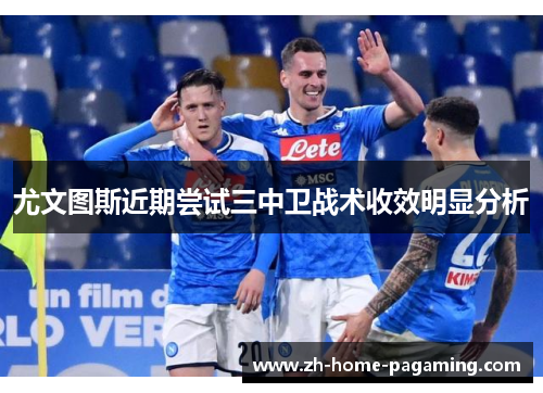 尤文图斯近期尝试三中卫战术收效明显分析