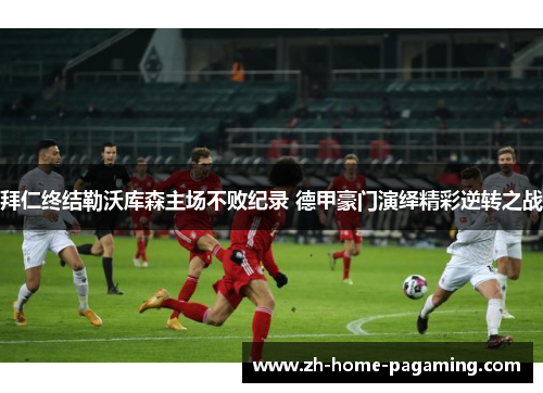 拜仁终结勒沃库森主场不败纪录 德甲豪门演绎精彩逆转之战