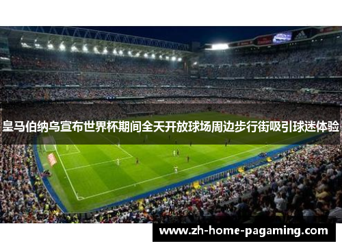 皇马伯纳乌宣布世界杯期间全天开放球场周边步行街吸引球迷体验