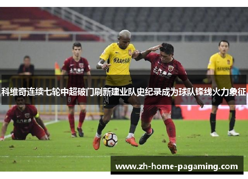 科维奇连续七轮中超破门刷新建业队史纪录成为球队锋线火力象征