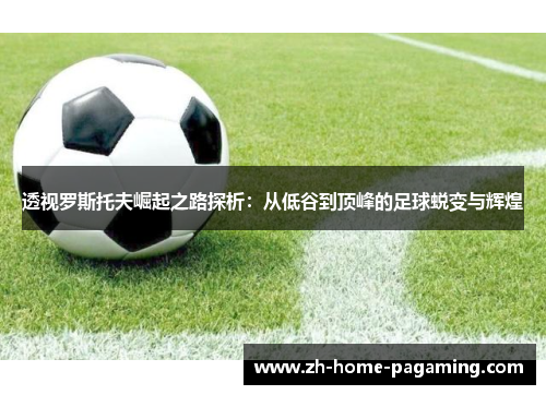 透视罗斯托夫崛起之路探析：从低谷到顶峰的足球蜕变与辉煌
