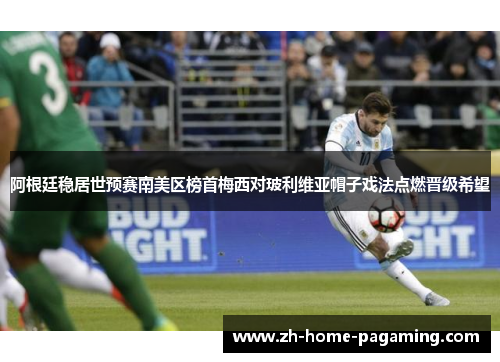 阿根廷稳居世预赛南美区榜首梅西对玻利维亚帽子戏法点燃晋级希望