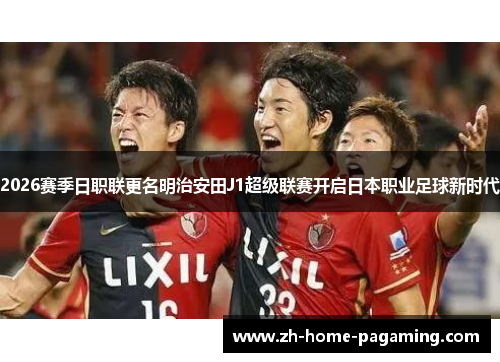2026赛季日职联更名明治安田J1超级联赛开启日本职业足球新时代