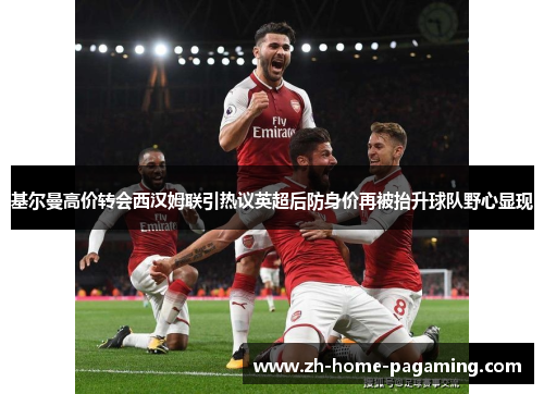 基尔曼高价转会西汉姆联引热议英超后防身价再被抬升球队野心显现 基尔曼高价转会西汉姆联引热议英超后防身价再被抬升球队野心显现