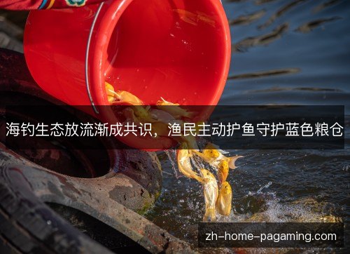 海钓生态放流渐成共识，渔民主动护鱼守护蓝色粮仓