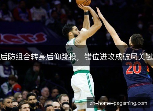后防组合转身后仰跳投，错位进攻成破局关键
